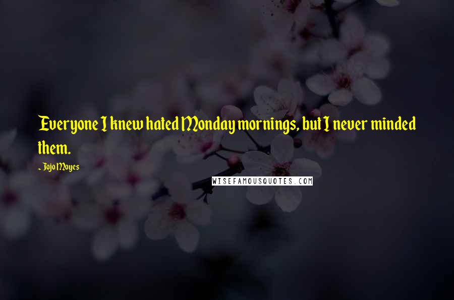 Jojo Moyes Quotes: Everyone I knew hated Monday mornings, but I never minded them.