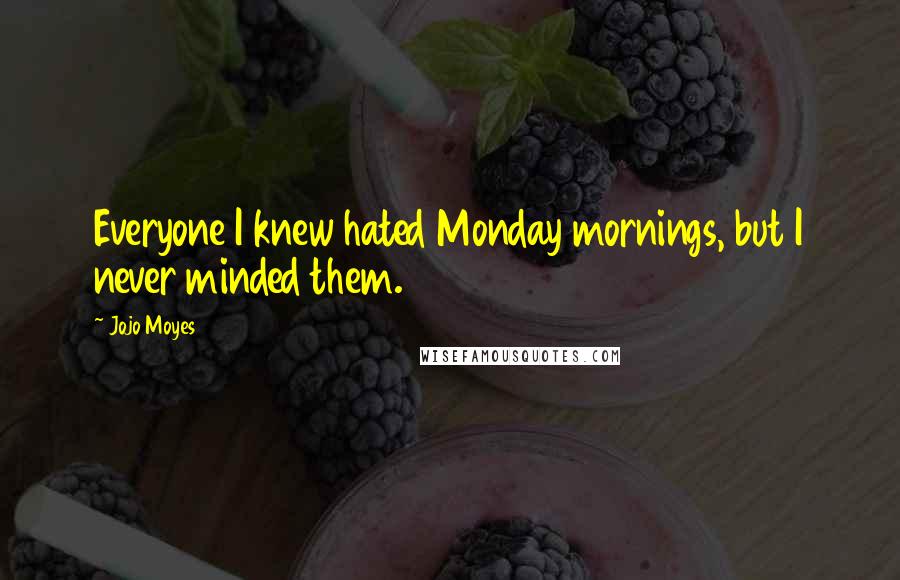 Jojo Moyes Quotes: Everyone I knew hated Monday mornings, but I never minded them.