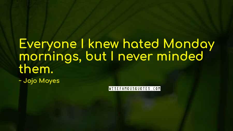 Jojo Moyes Quotes: Everyone I knew hated Monday mornings, but I never minded them.