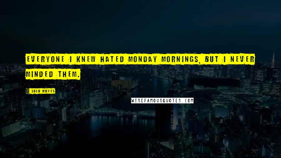 Jojo Moyes Quotes: Everyone I knew hated Monday mornings, but I never minded them.