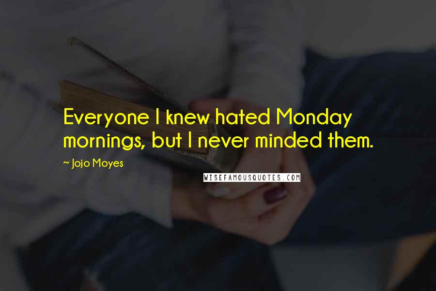 Jojo Moyes Quotes: Everyone I knew hated Monday mornings, but I never minded them.