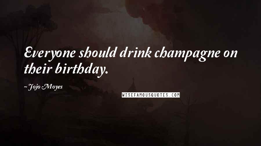Jojo Moyes Quotes: Everyone should drink champagne on their birthday.