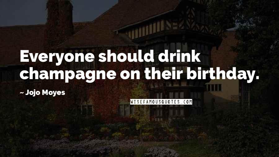 Jojo Moyes Quotes: Everyone should drink champagne on their birthday.