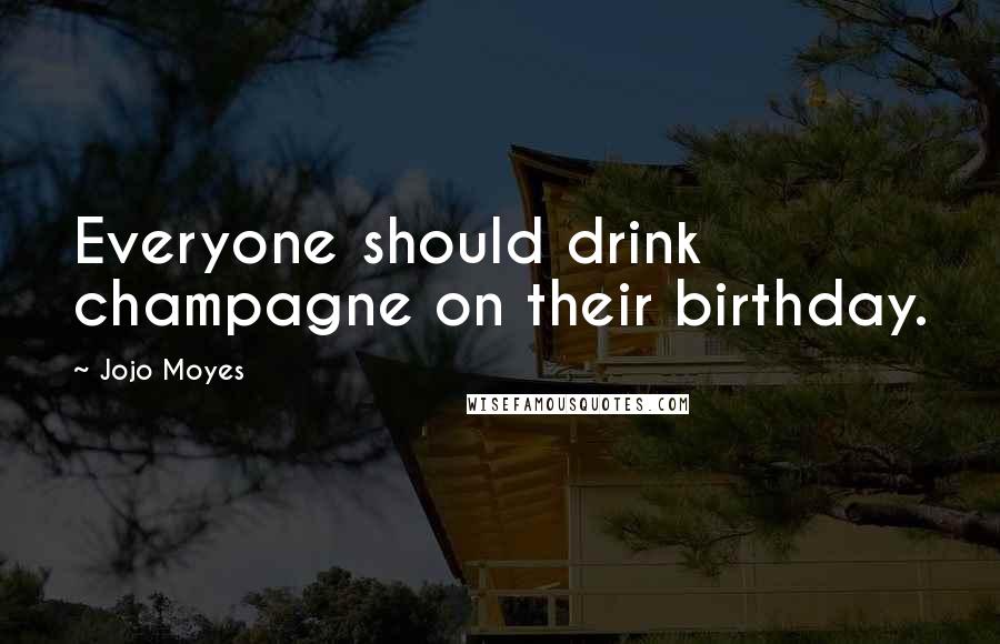 Jojo Moyes Quotes: Everyone should drink champagne on their birthday.