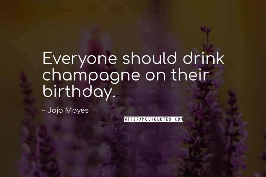 Jojo Moyes Quotes: Everyone should drink champagne on their birthday.