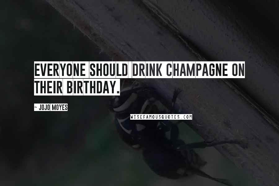 Jojo Moyes Quotes: Everyone should drink champagne on their birthday.