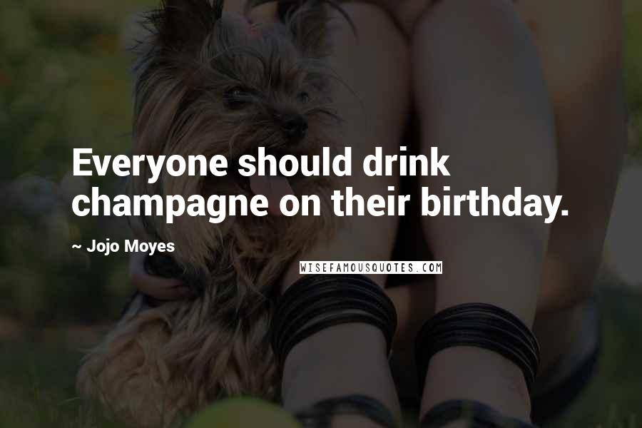 Jojo Moyes Quotes: Everyone should drink champagne on their birthday.