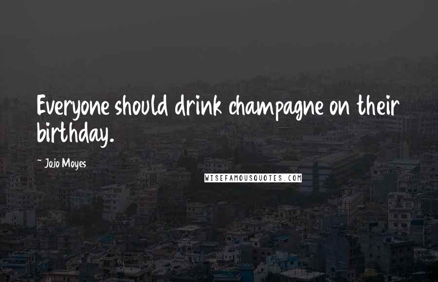 Jojo Moyes Quotes: Everyone should drink champagne on their birthday.