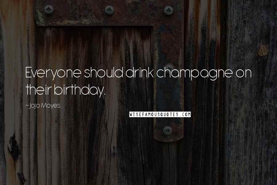 Jojo Moyes Quotes: Everyone should drink champagne on their birthday.