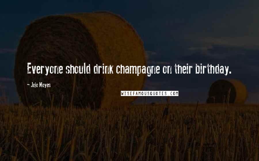 Jojo Moyes Quotes: Everyone should drink champagne on their birthday.