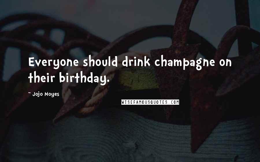 Jojo Moyes Quotes: Everyone should drink champagne on their birthday.