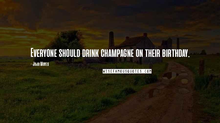 Jojo Moyes Quotes: Everyone should drink champagne on their birthday.