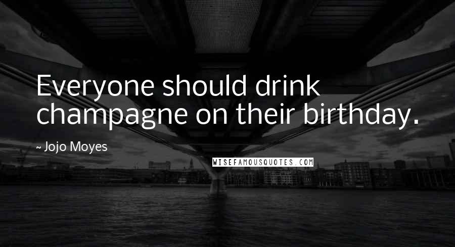 Jojo Moyes Quotes: Everyone should drink champagne on their birthday.