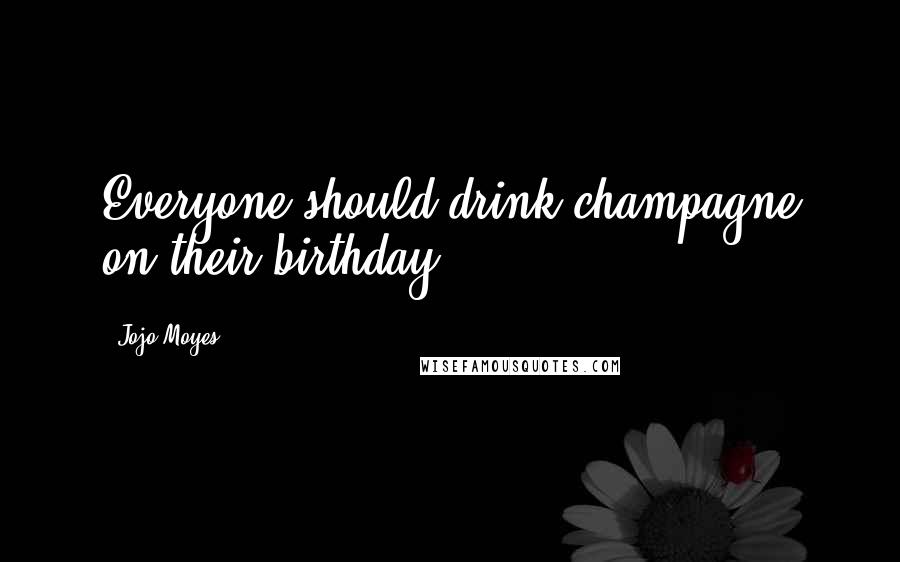 Jojo Moyes Quotes: Everyone should drink champagne on their birthday.