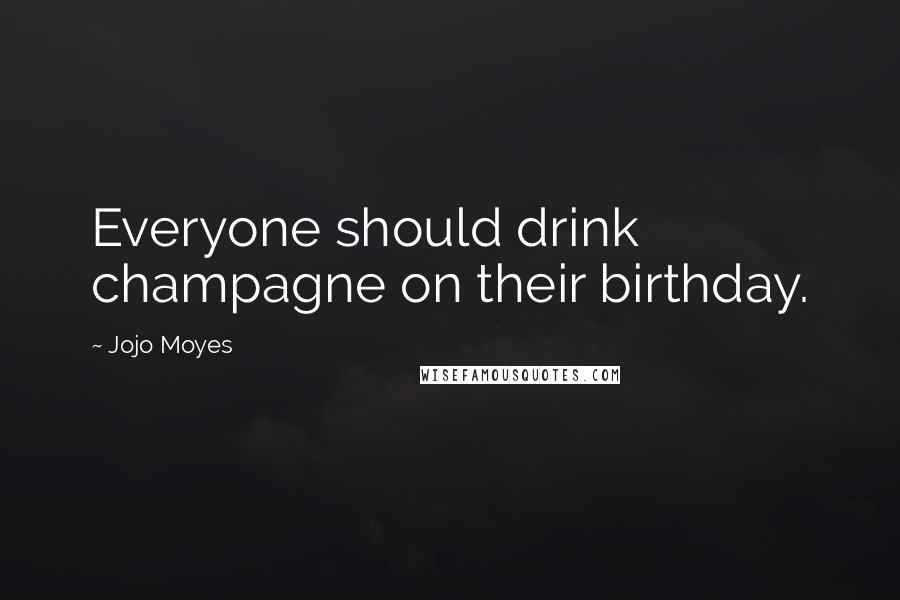 Jojo Moyes Quotes: Everyone should drink champagne on their birthday.