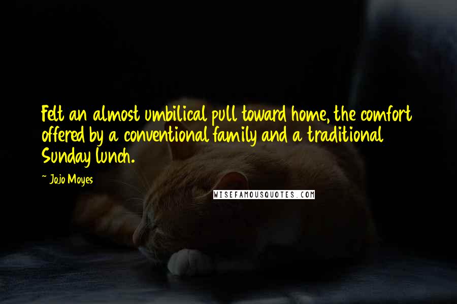 Jojo Moyes Quotes: Felt an almost umbilical pull toward home, the comfort offered by a conventional family and a traditional Sunday lunch.