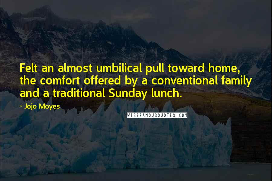 Jojo Moyes Quotes: Felt an almost umbilical pull toward home, the comfort offered by a conventional family and a traditional Sunday lunch.