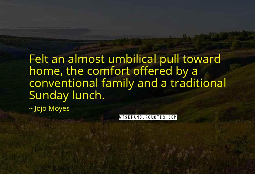 Jojo Moyes Quotes: Felt an almost umbilical pull toward home, the comfort offered by a conventional family and a traditional Sunday lunch.