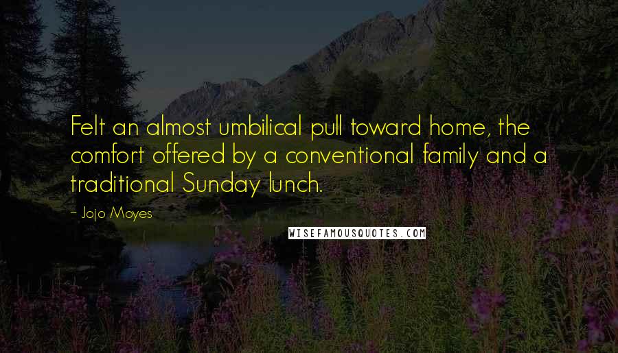 Jojo Moyes Quotes: Felt an almost umbilical pull toward home, the comfort offered by a conventional family and a traditional Sunday lunch.