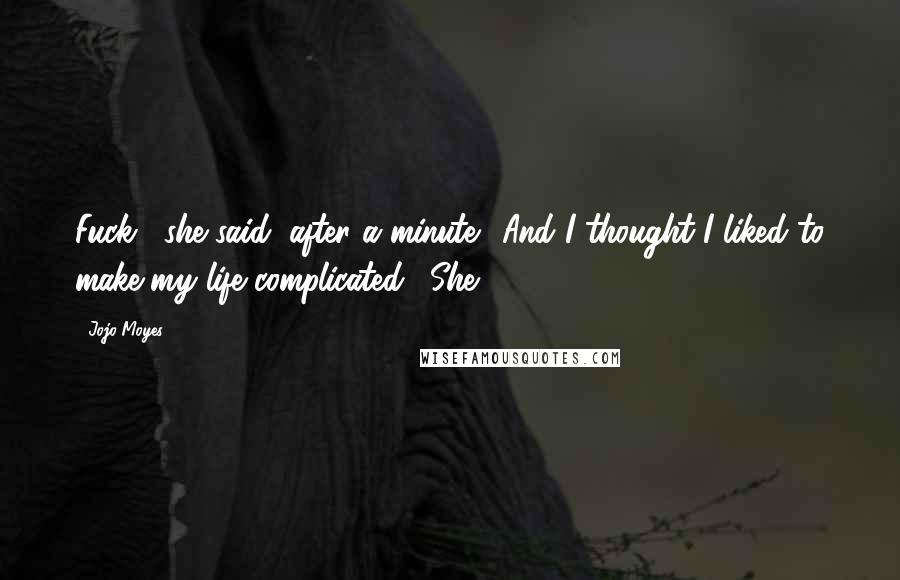Jojo Moyes Quotes: Fuck," she said, after a minute. "And I thought I liked to make my life complicated." She