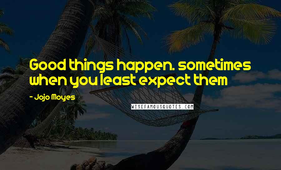 Jojo Moyes Quotes: Good things happen. sometimes when you least expect them