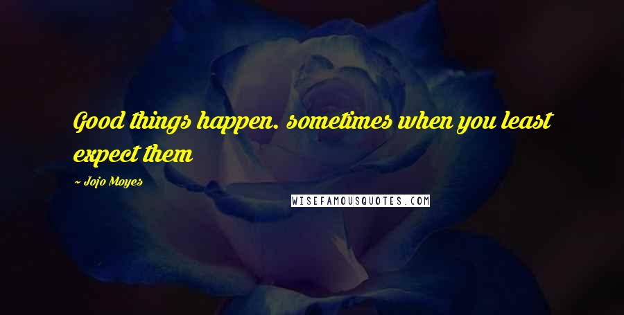 Jojo Moyes Quotes: Good things happen. sometimes when you least expect them