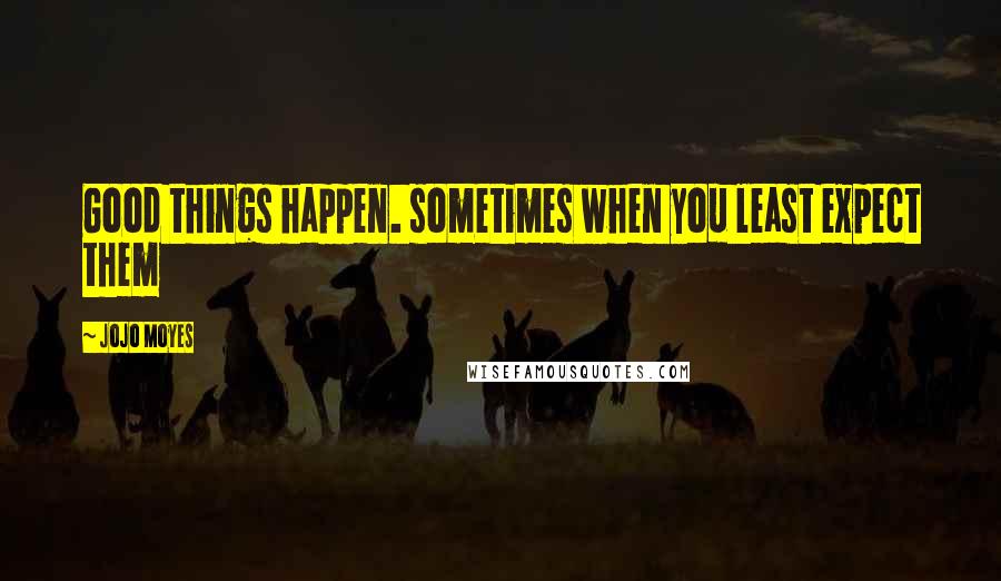 Jojo Moyes Quotes: Good things happen. sometimes when you least expect them