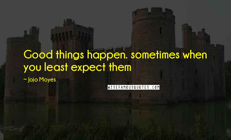 Jojo Moyes Quotes: Good things happen. sometimes when you least expect them