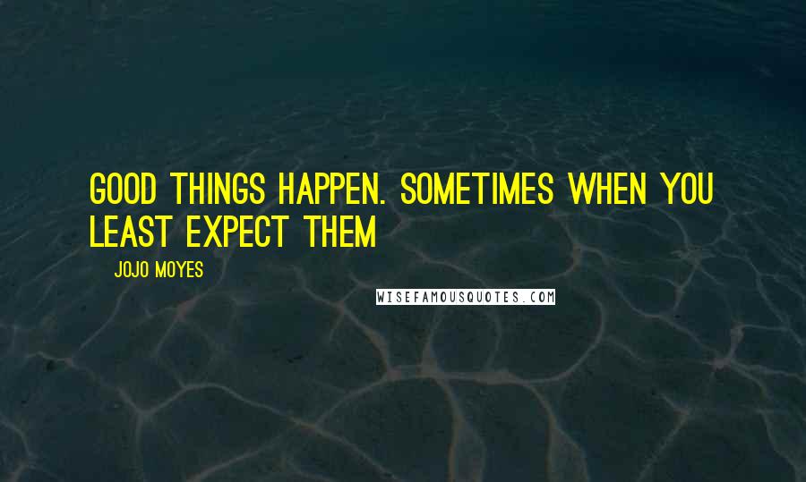 Jojo Moyes Quotes: Good things happen. sometimes when you least expect them