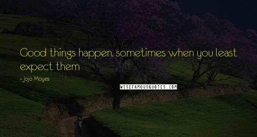 Jojo Moyes Quotes: Good things happen. sometimes when you least expect them