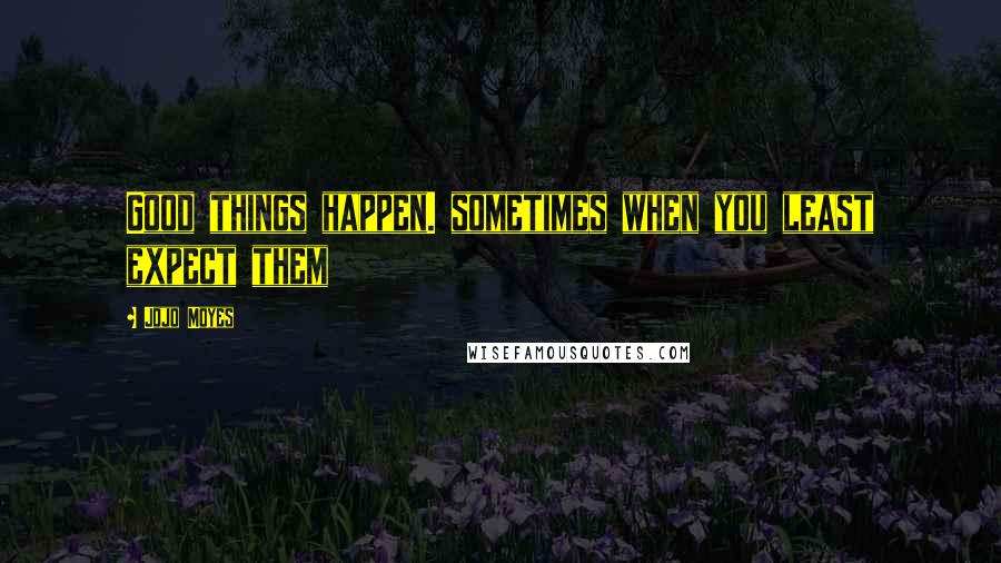 Jojo Moyes Quotes: Good things happen. sometimes when you least expect them