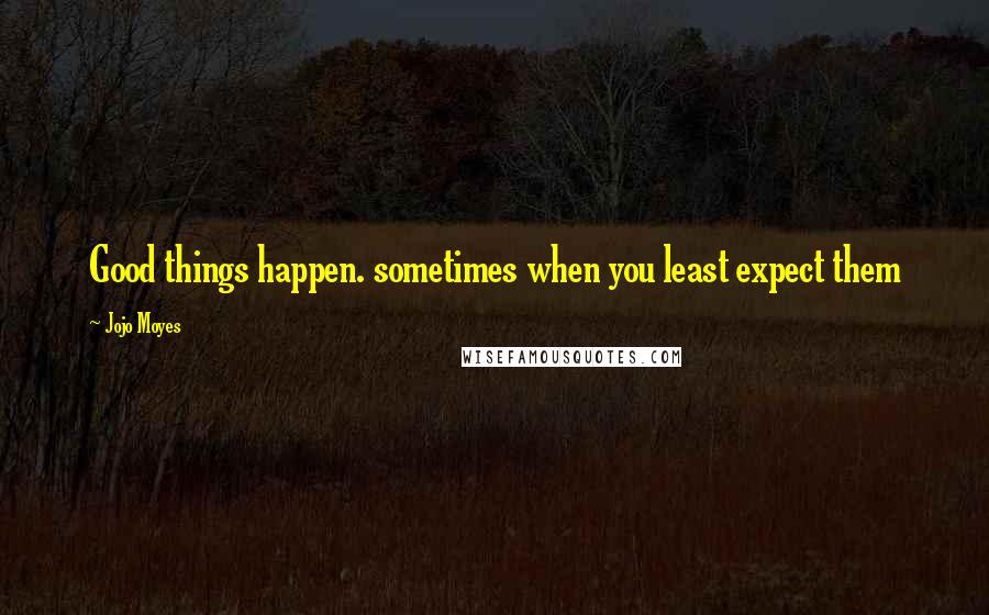 Jojo Moyes Quotes: Good things happen. sometimes when you least expect them