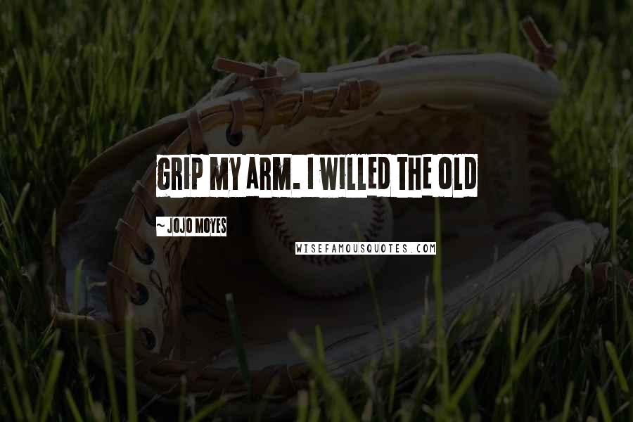 Jojo Moyes Quotes: grip my arm. I willed the old