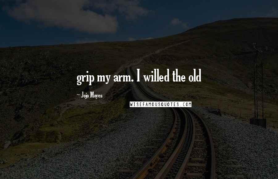 Jojo Moyes Quotes: grip my arm. I willed the old