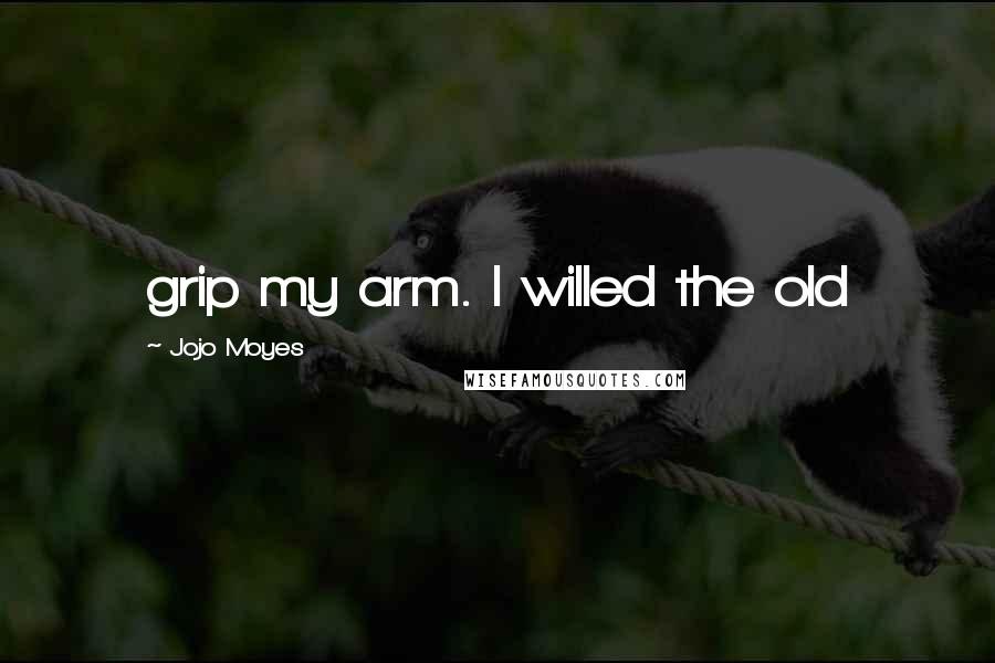 Jojo Moyes Quotes: grip my arm. I willed the old