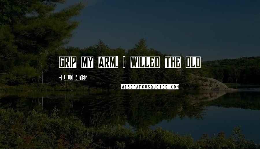 Jojo Moyes Quotes: grip my arm. I willed the old