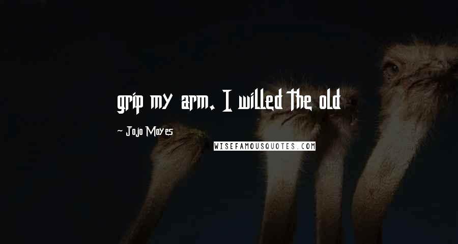 Jojo Moyes Quotes: grip my arm. I willed the old