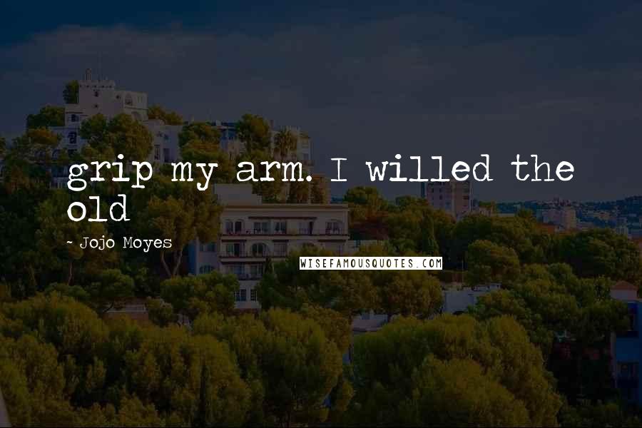 Jojo Moyes Quotes: grip my arm. I willed the old