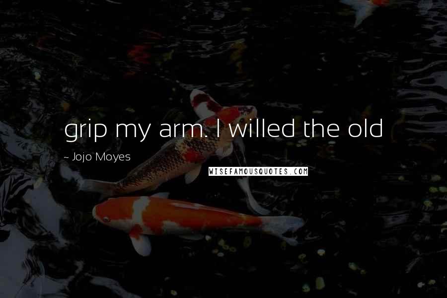 Jojo Moyes Quotes: grip my arm. I willed the old