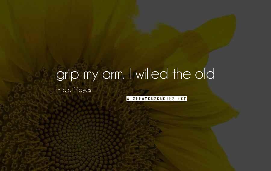 Jojo Moyes Quotes: grip my arm. I willed the old