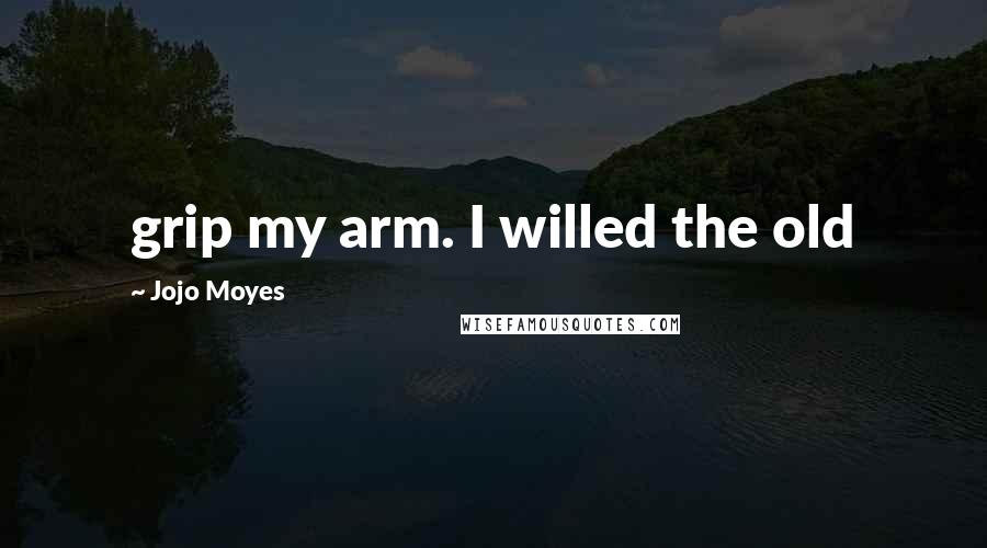 Jojo Moyes Quotes: grip my arm. I willed the old