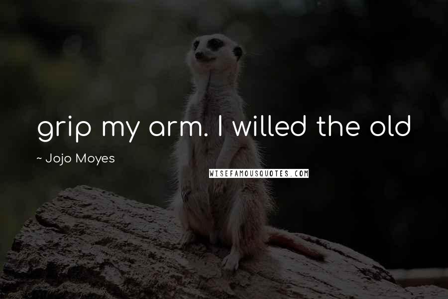 Jojo Moyes Quotes: grip my arm. I willed the old