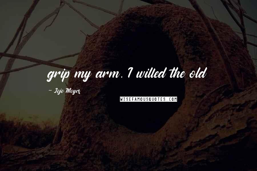 Jojo Moyes Quotes: grip my arm. I willed the old