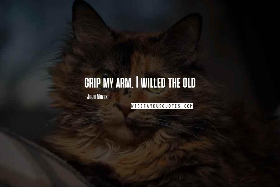 Jojo Moyes Quotes: grip my arm. I willed the old