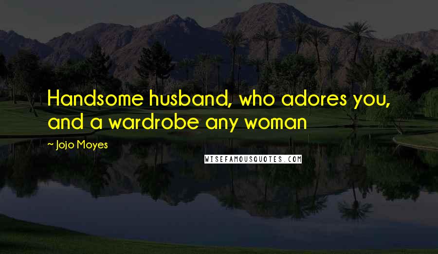 Jojo Moyes Quotes: Handsome husband, who adores you, and a wardrobe any woman