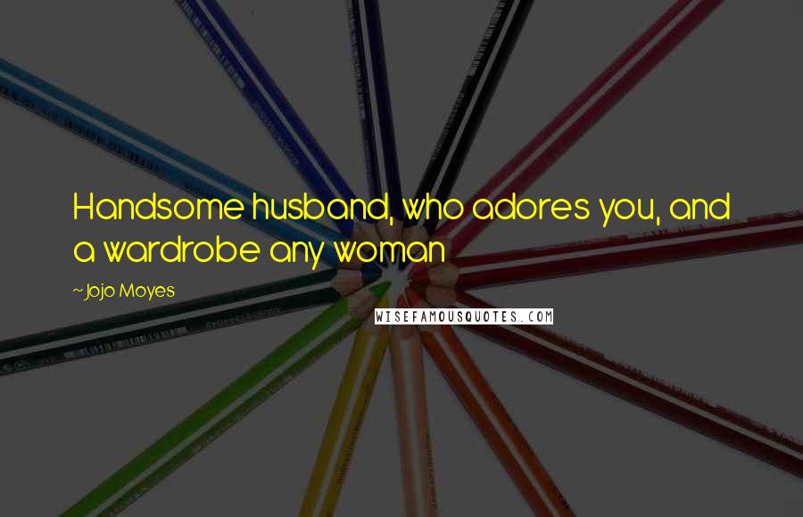 Jojo Moyes Quotes: Handsome husband, who adores you, and a wardrobe any woman