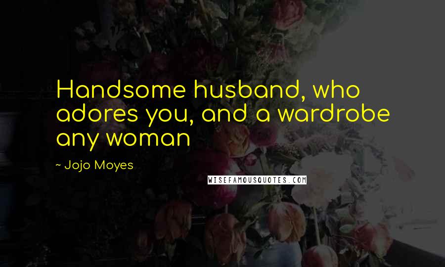 Jojo Moyes Quotes: Handsome husband, who adores you, and a wardrobe any woman