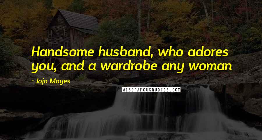 Jojo Moyes Quotes: Handsome husband, who adores you, and a wardrobe any woman