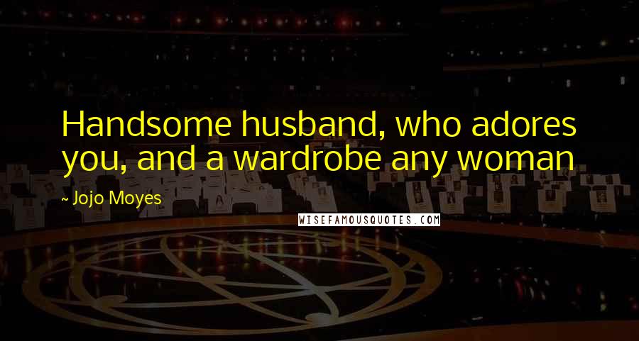 Jojo Moyes Quotes: Handsome husband, who adores you, and a wardrobe any woman