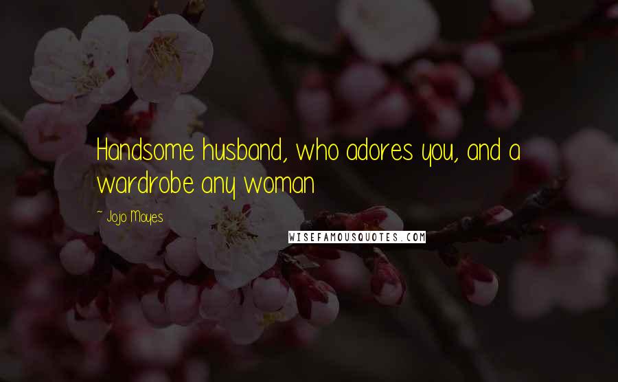 Jojo Moyes Quotes: Handsome husband, who adores you, and a wardrobe any woman